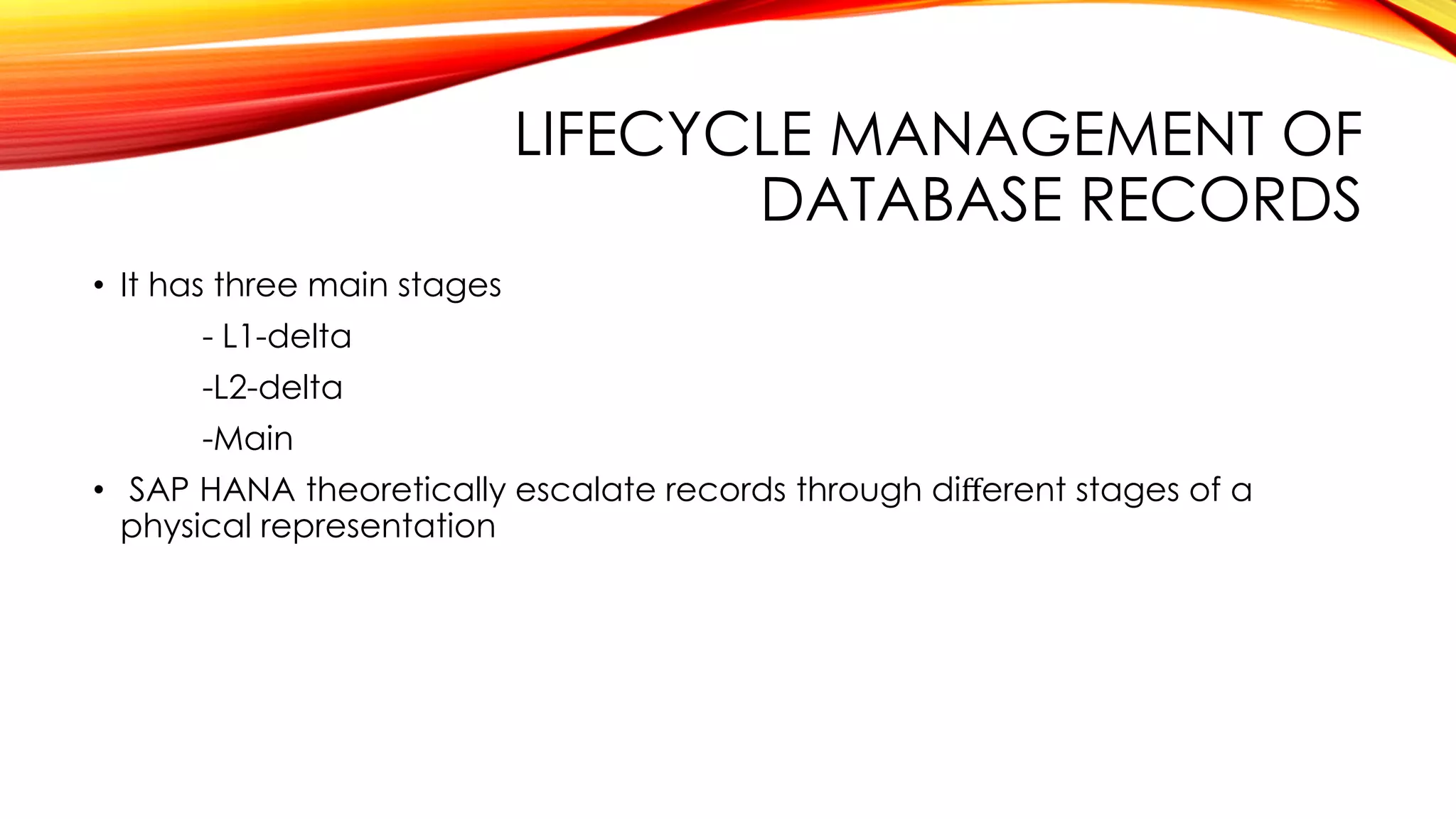 LIFECYCLE MANAGEMENT OF
DATABASE RECORDS
• It has three main stages
- L1-delta
-L2-delta
-Main
• SAP HANA theoretically escalate records through diﬀerent stages of a
physical representation
 