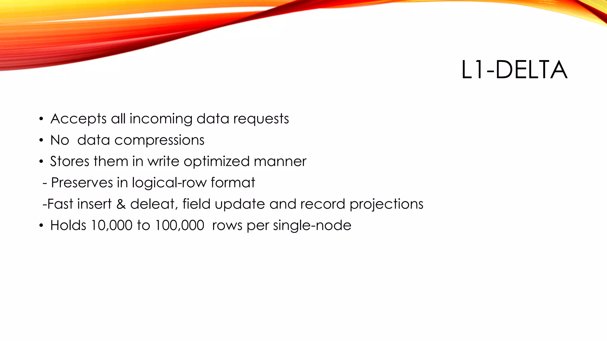 L1-DELTA
• Accepts all incoming data requests
• No data compressions
• Stores them in write optimized manner
- Preserves in logical-row format
-Fast insert & deleat, field update and record projections
• Holds 10,000 to 100,000 rows per single-node
 