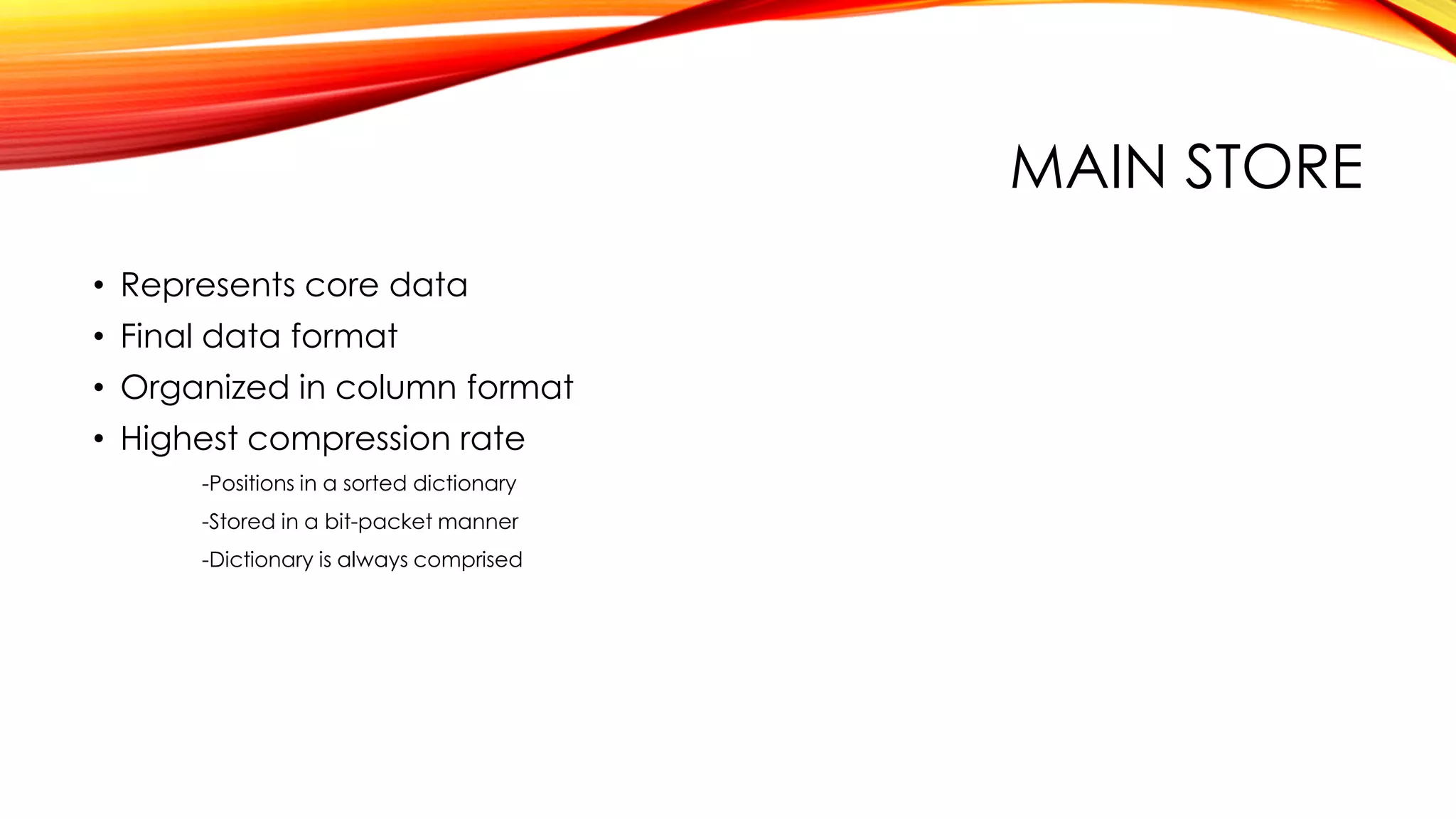 MAIN STORE
• Represents core data
• Final data format
• Organized in column format
• Highest compression rate
-Positions in a sorted dictionary
-Stored in a bit-packet manner
-Dictionary is always comprised
 