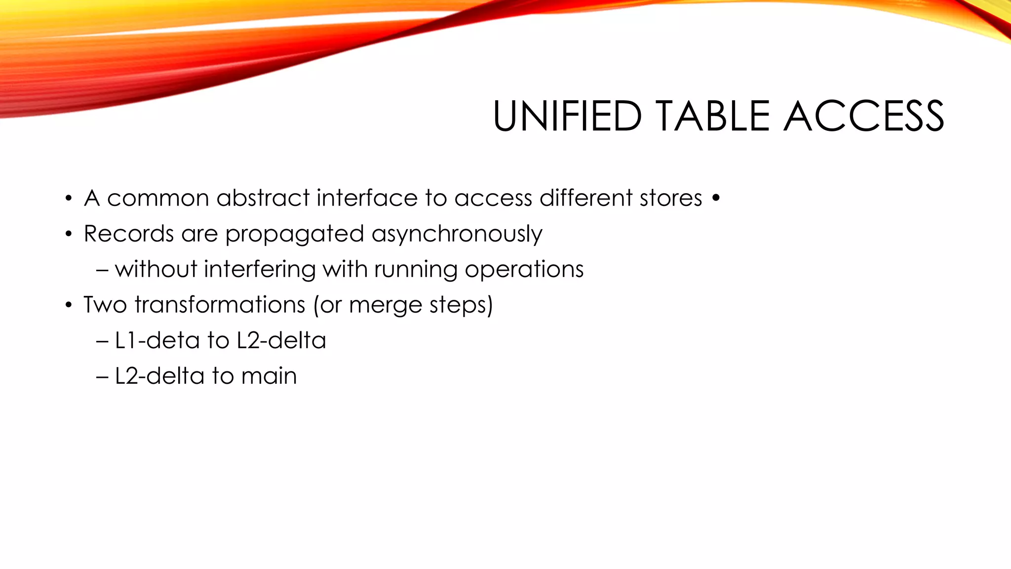 UNIFIED TABLE ACCESS
• A common abstract interface to access different stores •
• Records are propagated asynchronously
– without interfering with running operations
• Two transformations (or merge steps)
– L1-deta to L2-delta
– L2-delta to main
 
