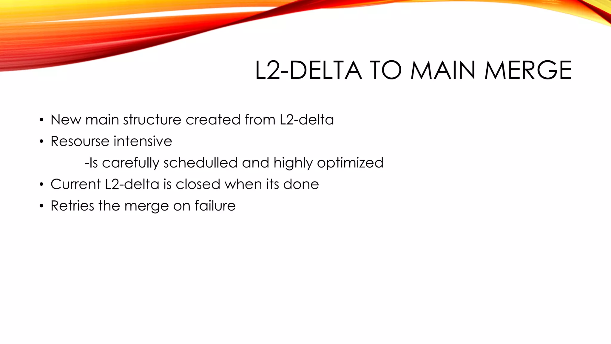 L2-DELTA TO MAIN MERGE
• New main structure created from L2-delta
• Resourse intensive
-Is carefully schedulled and highly optimized
• Current L2-delta is closed when its done
• Retries the merge on failure
 