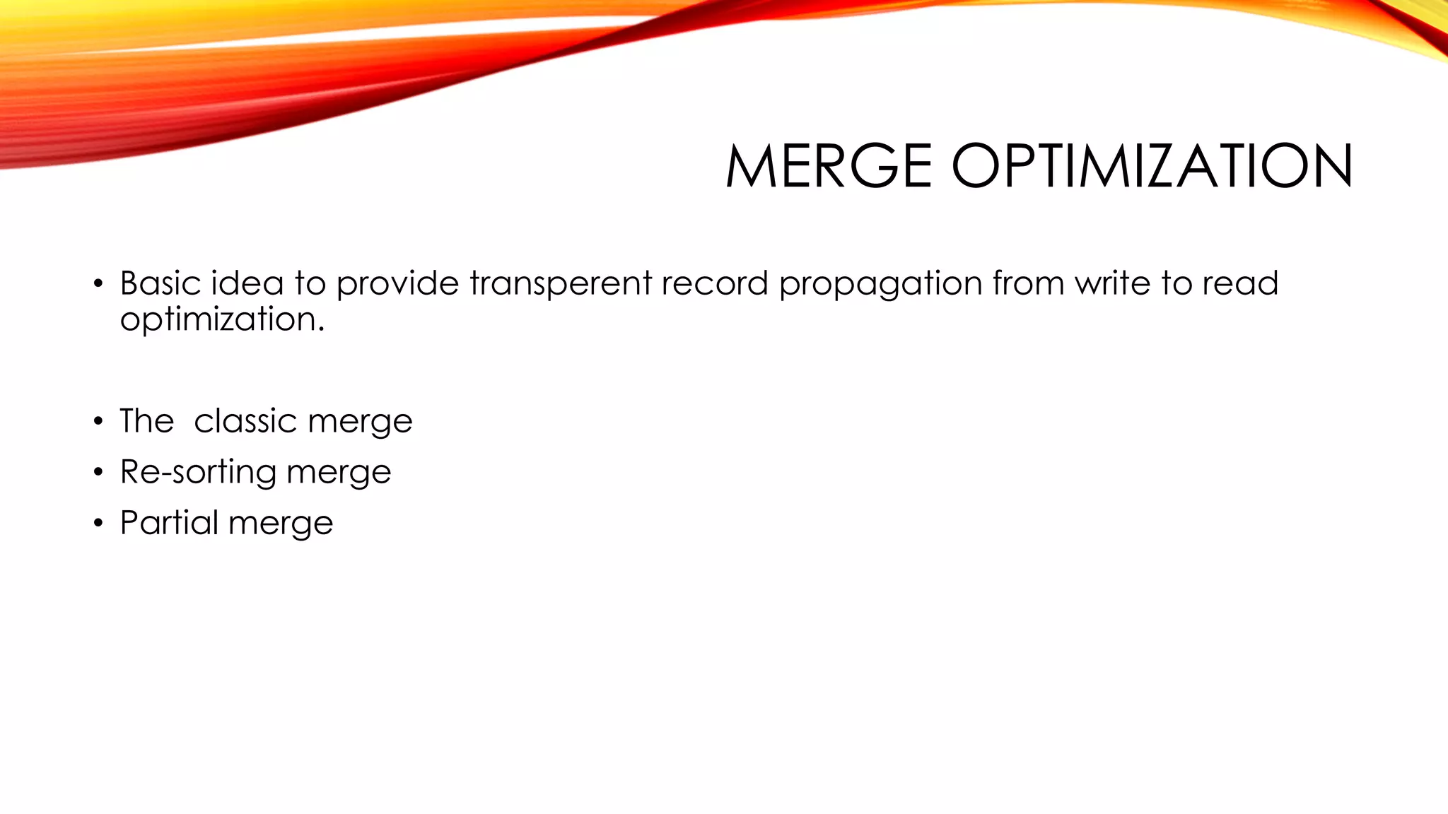 MERGE OPTIMIZATION
• Basic idea to provide transperent record propagation from write to read
optimization.
• The classic merge
• Re-sorting merge
• Partial merge
 