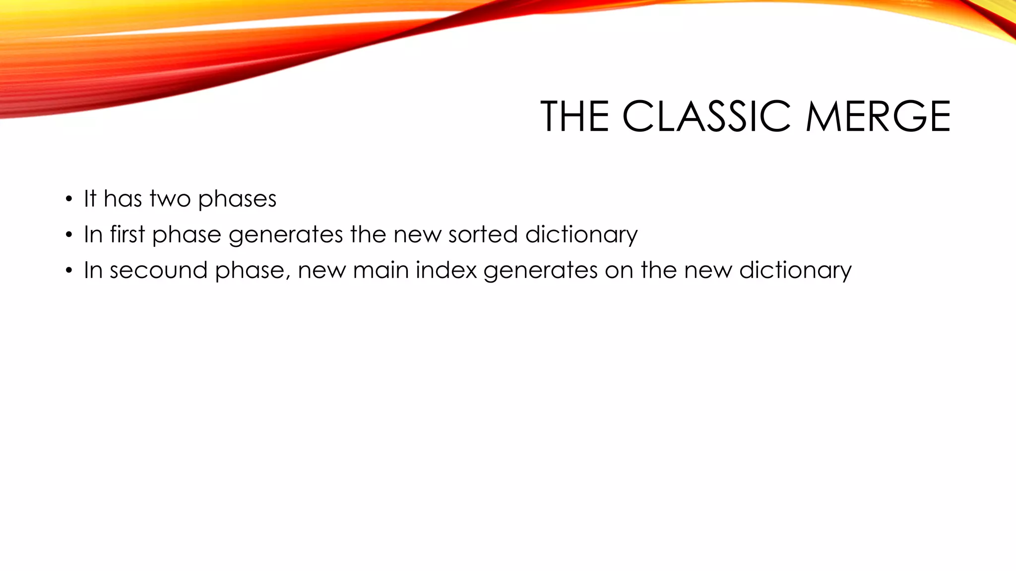 THE CLASSIC MERGE
• It has two phases
• In first phase generates the new sorted dictionary
• In secound phase, new main index generates on the new dictionary
 