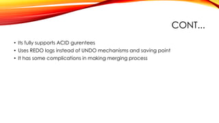 CONT...
• Its fully supports ACID gurentees
• Uses REDO logs instead of UNDO mechanisms and saving point
• It has some complications in making merging process
 