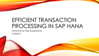 EFFICIENT TRANSACTION
PROCESSING IN SAP HANA
Presented by Vijay Soppadandi
21363273
 
