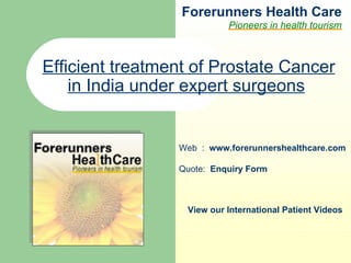 Forerunners Hea l th Care Pioneers in health tourism Web  :  www.forerunnershealthcare.com Efficient treatment of Prostate Cancer in India under expert surgeons   Quote:  Enquiry Form   View our International Patient Videos 