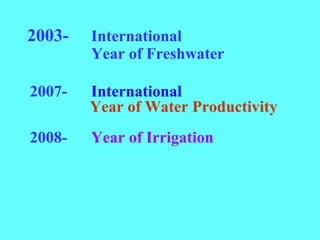 2003- International
Year of Freshwater
2007- International
Year of Water Productivity
2008- Year of Irrigation
 