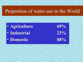 Proportion of water use in the World
• Agriculture 69%
• Industrial 23%
• Domestic 08%
 