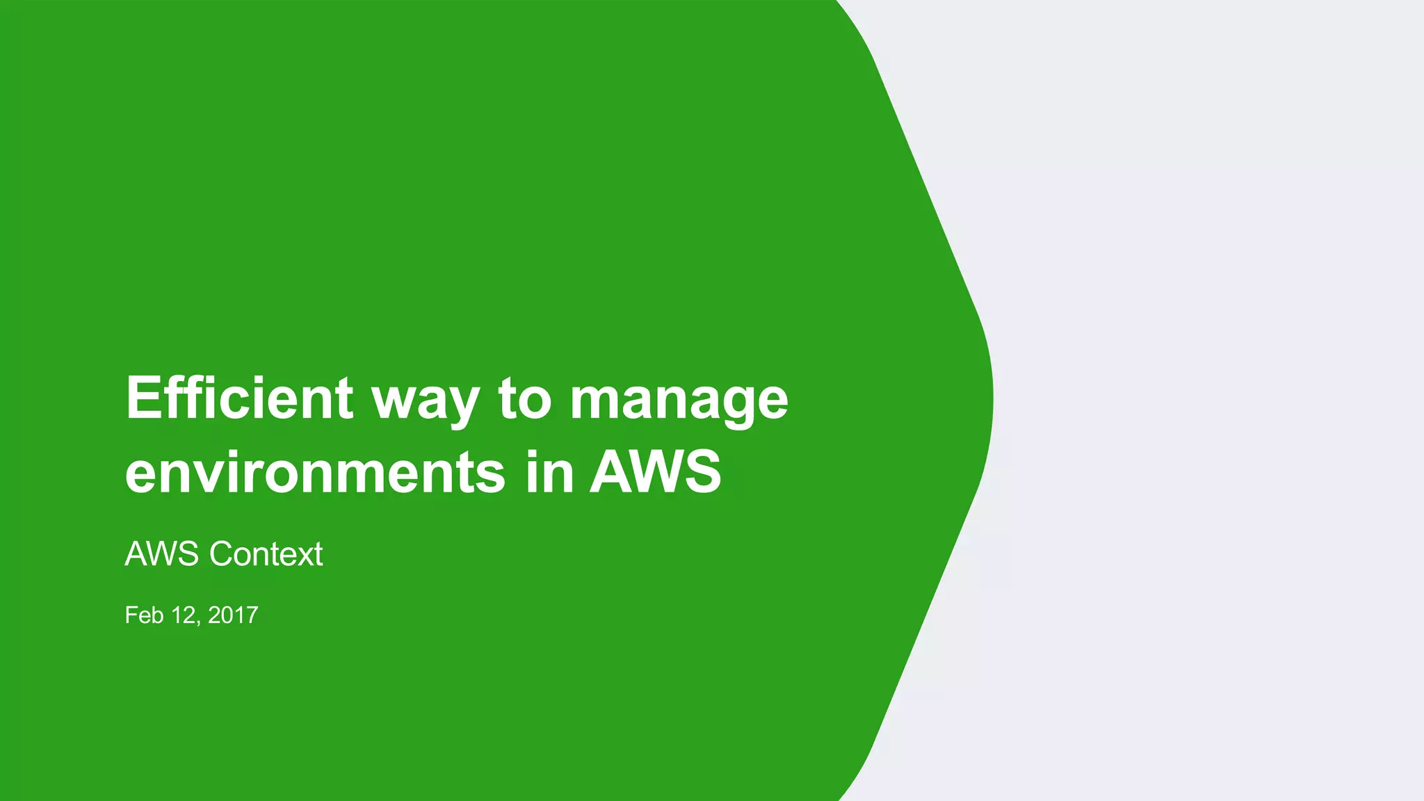 AWS Context
Feb 12, 2017
Efficient way to manage
environments in AWS
 
