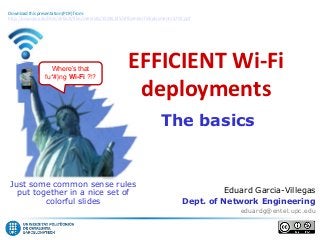 Eduard Garcia-Villegas
Dept. of Network Engineering
eduardg@entel.upc.edu
Just some common sense rules
put together in a nice set of
colorful slides
EFFICIENT Wi-Fi
deployments
The basics
Where’s that
fu*#}ng Wi-Fi ?!?
Download this presentation (PDF) from:
http://ocw.upc.edu/sites/default/files/materials/15016145/efficientwi-fideployments-5709.pdf
 