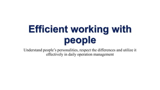 Efficient working with
people
Understand people’s personalities, respect the differences and utilize it
effectively in daily operation management
 