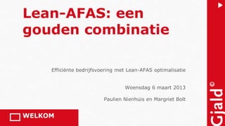 Lean-AFAS: een
gouden combinatie

     Efficiënte bedrijfsvoering met Lean-AFAS optimalisatie


                                  Woensdag 6 maart 2013

                          Paulien Nienhuis en Margriet Bolt


WELKOM
 