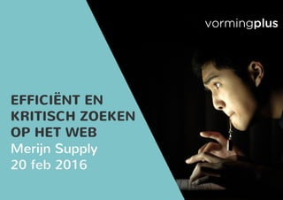 EFFICIËNT EN
KRITISCH ZOEKEN
OP HET WEB
Merijn Supply
20 feb 2016
 