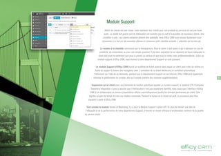 Attirer les clients est une chose, mais maintenir leur intérêt pour vos produits ou services en est une toute
autre. La réalité fait que le coût de fidélisation est moindre que le coût d'acquisition de nouveaux clients. Une
condition à cela : vos clients existants doivent être satisfaits. Avec Efficy CRM vous pouvez facilement vous
concentrer à la fois sur de nouvelles affaires et conserver votre clientèle actuelle. L'attention est le mot-clé.
Le soutien à la clientèle commence par la transparence. Pour le client: il doit savoir à qui s'adresser en cas de
problème, de réclamation ou pour une simple question. Il est donc important de lui répondre de façon adéquate: le
client doit avoir le sentiment que vous le prenez au sérieux et que vous le traitez avec professionnalisme. Grâce au
module support d'Efficy CRM, vous donnez à votre département Support un outil puissant.
Le module Support d'Efficy CRM fournit un système de ticket avancé dans lequel un client peut créer lui-même un
ticket de support à travers son navigateur web. L'activation de ce ticket déclenche un workflow automatique
l'informant sur l'état de sa demande, pendant que le département Support en est informé. Efficy CRM peut également
informer le gestionnaire du compte, afin qu'il puisse prendre des mesures supplémentaires.
Supposons qu'un client avec une demande de soutien spécifique appelle un numéro support, le système CTI ('Computer
Telephony Integration ») peut s'assurer que l'interlocuteur n'est pas seulement identifié, mais aussi que l'interface d'Efficy
CRM d'un collaborateur du service d'assistance affiche automatiquement toutes les données pertinentes du client. Cela
signifie un gain de temps et crée une relation conviviale. Pendant le temps où le ticket est actif, le processus peut être
visualisé à partir d'Efficy CRM.
Tout comme le module Ventes et Marketing, il y a pour le Module Support l'option KPI. En plus de donner une idée de
l'efficacité et de la performance de votre département Support, il fournit un moyen efficace d'amélioration continue de la qualité
du service rendu.
Module Support
15
 