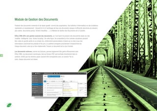 Module de Gestion des Documents
Produire des documents cohérents et de haute qualité, comme des propositions, des bulletins d'informations ou des invitations,
représente un investissement . Souvent le tri et l'archivage de tous ces documents manque d'efficacité (structures de dossiers
peu claires, documents perdus, fichiers obsolètes…). Le Module de Gestion des Documents est LA solution.
Efficy CRM offre une gestion avancée des documents, où il est facile de produire des documents basés sur des
modèles 'intelligents' avec 'Active Scripting'. De cette façon, les propositions et les contrats complexes peuvent
être créés en grande partie en un simple clic, entièrement personnalisés et basés sur la mise à jour des
informations concernant les produits et les prix. Le système enregistre précisément l'emplacement de
chaque document, ainsi qu'un lien relationnelle. Trouver un document est un jeu d'enfant.
Les documents externes, comme les factures, peuvent également être gérés efficacement avec
Efficy CRM. Les documents numériques, tels les fichiers PDF, sont archivés directement dans le
système, tandis que les versions papier peuvent être enregistrées avec un scanner. Par la
suite, chaque document est indexé.
16
 
