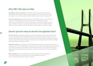 Efficy CRM: 100% basé sur le Web
Efficy CRM est à 100% basé sur le Web. En d'autres termes, tout ce dont vous avez besoin pour travailler
avec Efficy CRM c'est une connexion Internet et un appareil connecté au réseau. Ce dernier peut être n'importe
quel ordinateur de bureau, ordinateur portable, tablette ou smartphone, tant qu'il supporte un navigateur Web.
En plus de la liberté de choix des appareils et plateformes, comme Windows, AppleOS, Linux, Unix, Android, iOS
et Chrome OS, les applications basées sur le Web ont l'avantage de ne nécessiter aucune installation
supplémentaire. Et vous travaillerez toujours avec la dernière version. Le moteur Efficy est installé sur un serveur
externe, «mutualisé» ou «dédié», ou sur votre propre serveur d'entreprise, «sur site». Votre navigateur Web favori
affichera votre interface utilisateur et toutes vos informations. Sans bien sûr oublier la sécurité qui est optimale.
Sécurité: quel est le niveau de sécurité d'une application Cloud?
Au moins aussi sûre que les applications installées sur vos ordinateurs ou appareils nomades. Peut-être encore plus sûre,
grâce à notre pare-feu très avancé, les sauvegardes intelligentes, les mises à jour automatiques et fréquentes. Lors de la
conception d'Efficy CRM, nous avons toujours insisté sur la sécurité et l'accessibilité. Sécurité, pour la protection des données
(vie privée, protection des informations sensibles de l'entreprise). Sécurité pour la sauvegarde des informations et la continuité
du système (sauvegardes, redondances du système).
Efficy CRM est proposé avec de nombreuses options d'autorisations avancées. Vous pouvez accorder des droits d'accès aux
utilisateurs internes, comme vos collaborateurs ou externes, vos clients par exemple, pour qu'ils puissent gérer des fonctionnalités
et des données. Ces droits peuvent être modifiés par l'administrateur à tout moment. En outre, le système peut bloquer des
utilisateurs après plusieurs tentatives erronées de connexion, ou alors à partir d'une adresse IP ou d'une zone géographique
d'adresses IP.
Même les utilisateurs avec une autorisation maximale peuvent être limités. Il pourrait être souhaitable de
cacher certaines informations, comme des documents ou notes confidentielles à des tiers. Ceci
peut être configuré facilement par sujet d'intérêt ou par répertoire.
8
 