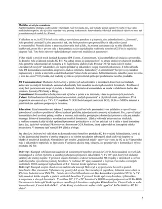 Mediálna stratégia a nasadenie
Popíšte mediálnu stratégiu a zdôvodnite výber médií. Aký bol media mix, aký bol jeho pomer a prečo? Uveďte výšku vášho
mediálneho rozpočtu, ako aj výšku rozpočtu vašej priamej konkurencie. Porovnávanie celkových mediálnych výdavkov musí byť
v monitorovaných cenách A – Conect.

Vzhľadom na to, že O2 Fér bol a ešte stále je revolučnou ponukou a aj napriek jeho jednoduchosti a „férovosti“,
bolo potrebné pristúpiť k jeho prezentácii tak, aby bolo posolstvo pre potenciálnych zákazníkov jasné
a zrozumiteľné. Nemalú úlohu v procese plánovania hral aj fakt, že priama konkurencia je na trhu dlhodobo
etablovaná, preto išlo v prvom rade o koncentráciu na čo najrýchlejšie rozšírenie posolstva O2 Fér čo najväčšej
skupine ľudí. Toto bolo zároveň východiskom pri stanovení mediálnych parametrov.

Výber médií v prvých troch častiach kampane (PR Comm., Commitment, Values) reflektoval situáciu a prostredie,
do ktorého bola uvádzaná ponuka O2 Fér. Na jednej strane jej jednoduchosť, na strane druhej revolučnosť produktu
bolo potrebné odkomunikovať postupne a čo najširšiemu spektru ľudí. Ponuka O2 Fér mala osloviť nielen
„nezadaných-nových“ zakázníkov, ale najmä prilákať aj zákazníkov svojej priamej konkurencie. Z tohto dôvodu
bola PR komunikácia sústredená do printov, rádia a internetu. Jednodňový „Commitment“ bol pre svoj charakter
naplánovaný v printe a internete a následná kampaň Values bola airovaná s fullmediamixom, nakoľko jasne hovorila
o tom, čo „nové“ O2 prináša, aké hodnoty vyznáva a pripravila tak pôdu pre predstavenie nového produktu.

PR Communication: Mediamix bol zložený z printových advertoriálov v denníkoch, ktoré boli na titulkách
avízované na malých formátoch, samotné advertoriály boli nasadené na rôznych menších formátoch. Rozhlasové
spoty boli pozicionované na prvé pozície v breakoch. Internetová komunikácia sa niesla v obdobnom duchu ako
printová. Formáty PR články a Blogy.
Commitment: Komunikácia bola plánovaná výlučne v printe a na internete, všade na prémiových pozíciach.
Values: Fullmediamixová kampaň hovoriaca o rušení „malých písmeniek“ a chytákoch mob. operátorov. Prvá
propozícia airovaná už aj v TV s 15“ stopážou. V OOH bola kampaň zastrešená BGB, BLB a v MHD a internet a
print širokým spektrom podporných formátov.

Education: Fáza komunikovaná takmer 2 mesiace a jej cieľom bolo prostredníctvom príkladov a vysvetľovaní
potvrdzovať a celkovo posilňovať dôveryhodnosť prísľubu jednoduchosti a cenovej výhodnosti. Pre „vysvetľujúcu“
komunikáciu boli zvolené printy, rozhlas a internet, teda média, poskytujúce dostatočný priestor a silu pre potreby
message. Printová komunikácia nasadená na menších formátoch , články boli opäť avízované na titulkách,
v rozhlase oznamy každý týždeň upútavali pozornosť poslucháčov s cieľom prilákať ich k rádiu v daný konkrétny
deň a čas, kedy bol vysielaný PR rozhovor s hovorcom O2 R.Parákom, ktorý odpovedal na koncepčné otázky
moderátora. V internete opäť nasadili PR články a blogy.

Pre obe fázy Delivery bol vzhľadom na komunikovanie benefitov produktu O2 Fér využitý fullmediamix, ktorý aj
vďaka jednoduchej kreatíve s kratšou stopážou a so silným nasadením zabezpečil zásah cieľovej skupiny vo
všetkých použitých kanáloch. Netradičnosť pri využití „tradičných médíí“ spočívala v tom, že O2 sa do Vianočného
boja o zákazníkov nepúsťalo so špeciálnou Vianočnou akciou resp. súťažou, ale pokračovalo v komunikácií výhod
produktu O2 Fér.

Delivery1: Kampaň vzhľadom na uvedenie už konkrétnych benefitov produktu O2 Fér, bola nasadená vo všetkých
mediatypoch s cieľom rýchleho a jasného pochopenia propozícií zákazníkmi. V TV 40“ spot, ktorý bol násladne
skrátený do kratšej stopáže. V printoch viacero formátov a taktiež neštandardné PR projekty v denníkoch s cieľom
podrobnejšieho vysvetlenia podstaty benefitov. V rozhlase 30“ spoty nasadené v Exprese, Fun rádiu a Jemných
melódiách. OOH zastúpené bigboardami a CLV. Internet široké spektrum formátov.
Delivery2: Kampaň svojím charakterom nasledovala koncept Delivery1 a jej propozície hovorili o piatich
benefitoch:- Bez viazanosti, Výhodne ceny po celý deň aj noc, Bez mesačných poplatkov, Jednotná cena volaní za
4Sk/min, Jednotná cena SMS 2Sk Bola to záverečná fullmediamixová fáza komunikácie produktu O2 Fér. V TV
boli nasadené krátke stopáže v piatich variáciách benefitov.V printoch široké spektrum denníkov, týždenníkov
a magazínov v rôznych formátoch.. V rozhlase 10“, 15“ a 20“ formátmi.V OOH kampaň podporená na BLB a BGB.
Na internete to bolo opäť široké spektrum osvedčených formátov s najlepšou klikateľnosťou. Zároveň bola na webe
komunikovaná „Cenová kalkulačka“, vďaka ktorej si návštevníci webu vedeli vypočítať, koľko dokážu s O2 Fér
ušetriť.


                                                                                                                        6
 