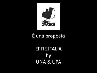 È una proposta
EFFIE ITALIA
by
UNA & UPA
 