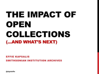 THE IMPACT OF
OPEN
COLLECTIONS
(...AND WHAT’S NEXT)
EFFIE KAPSALIS
SMITHSONIAN INSTITUTION ARCHIVES
@digitaleffie
 