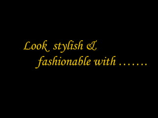 Look stylish &
  fashionable with …….
 