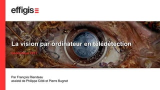 1 
La vision par ordinateur en télédétection 
Géomatique 2013 
Par François Riendeau 
assisté de Philippe Côté et Pierre Bugnet 
 