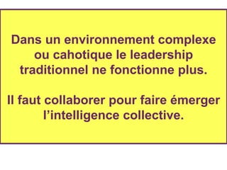Dans un environnement complexe ou cahotique le leadership traditionnel ne fonctionne plus. Il faut collaborer pour faire émerger l’intelligence collective. 
