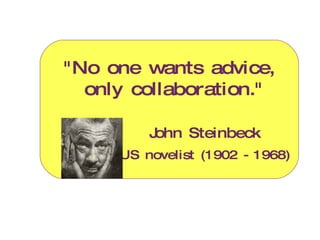 "No one wants advice, only collaboration." John Steinbeck   US novelist (1902 - 1968) 