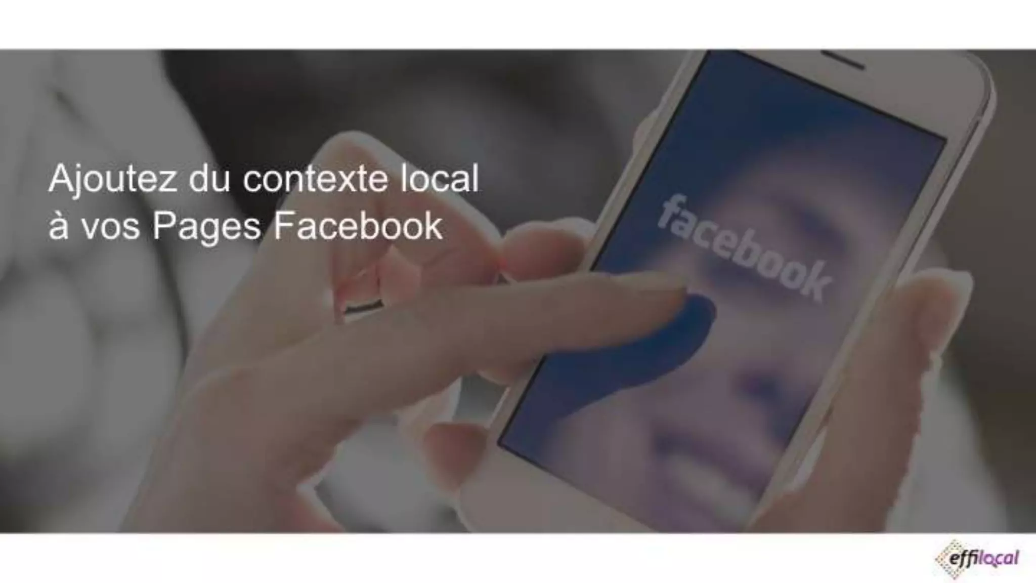 Ajoutez du contexte local
à vos Pages Facebook
 