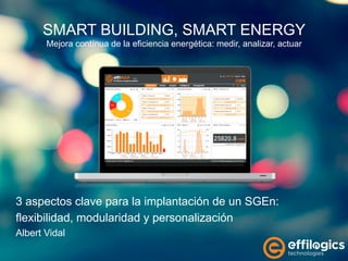 SMART BUILDING, SMART ENERGY
Mejora contínua de la eficiencia energética: medir, analizar, actuar
3 aspectos clave para la implantación de un SGEn:
flexibilidad, modularidad y personalización
Albert Vidal
 