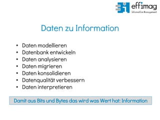 Daten zu Information
• Daten modellieren
• Datenbank entwickeln
• Daten analysieren
• Daten migrieren
• Daten konsolidieren
• Datenqualität verbessern
• Daten interpretieren
Damit aus Bits und Bytes das wird was Wert hat: Information
 