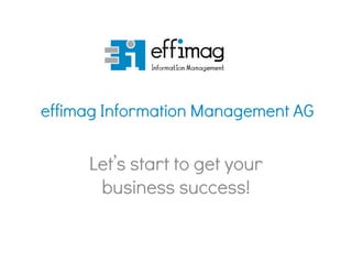 effimag Information Management AG
Let’s start to get your
business success!
 
