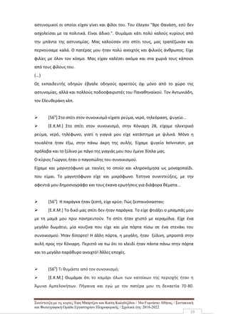 Συνέντευξη με τις κυρίες Έφη Μπάρτζου και Καίτη Καλαϊτζίδου / 56ο Γυμνάσιο Αθήνας / Συντακτική
και Φωτογραφική Ομάδα Εργαστηρίου Πληροφορικής / Σχολικά έτη: 2018-2022
19
αστυνομικοί οι οποίοι είχαν γίνει και φίλοι του. Του έλεγαν "Βρε Θανάση, εσύ δεν
ασχολείσαι με τα πολιτικά. Είναι άδικο.". Θυμάμαι κάτι πολύ καλούς κυρίους από
την μπάντα της αστυνομίας. Μας καλούσαν στο σπίτι τους, μας τραπέζωναν και
περνούσαμε καλά. Ο πατέρας μου ήταν πολύ ανοιχτός και φιλικός άνθρωπος. Είχε
φιλίες με όλον τον κόσμο. Μας είχαν καλέσει ακόμα και στα χωριά τους κάποιοι
από τους φίλους του.
(...)
Ως εκπαιδευτής οδηγών έβγαλε οδηγούς αρκετούς όχι μόνο από το χώρο της
αστυνομίας, αλλά και πολλούς ποδοσφαιριστές του Παναθηναϊκού. Τον Αντωνιάδη,
τον Ελευθεράκη κλπ.
 [56ο
] Στο σπίτι στον συνοικισμό είχατε ρεύμα, νερό, τηλεόραση, ψυγείο...
 [Ε.Κ.Μ.] Στο σπίτι στον συνοικισμό, στην Κόνιαρη 28, είχαμε ηλεκτρικό
ρεύμα, νερό, τηλέφωνο, γιατί η γιαγιά μου είχε κατάστημα με ψιλικά. Μόνο η
τουαλέτα ήταν έξω, στην πάνω άκρη της αυλής. Είχαμε ψυγείο kelvinator, μα
πρόλαβα και το ξύλινο με πάγο της γιαγιάς μου που έμενε δίπλα μας.
Ο κύριος Γιώργος ήταν ο παγοπώλης του συνοικισμού.
Είχαμε και μαγνητόφωνο με ταινίες το οποίο και κληρονόμησα ως μοναχοπαίδι.
που είμαι. Το μαγνητόφωνο είχε και μικρόφωνο. Έστηνα συνεντεύξεις, με την
αφεντιά μου δημοσιογράφο και τους έκανα ερωτήσεις για διάφορα θέματα...
 [56ο
] Η παράγκα ήταν ζεστή, είχε κρύο; Πώς ζεσταινόσασταν;
 [Ε.Κ.Μ.] Το δικό μας σπίτι δεν ήταν παράγκα. Το είχε φτιάξει ο μπαμπάς μου
με τη μαμά μου πριν παντρευτούν. Το σπίτι ήταν χτιστό με κεραμίδια. Είχε ένα
μεγάλο δωμάτιο, μία κουζίνα που είχε και μία πόρτα πίσω σε ένα στενάκι του
συνοικισμού. Ήταν δίπορτο! Η άλλη πόρτα, η μεγάλη, ήταν ξύλινη, μπροστά στην
αυλή προς την Κόνιαρη. Περιττό να πω ότι το κλειδί ήταν πάντα πάνω στην πόρτα
και το μεγάλο παράθυρο ανοιχτό! Άλλες εποχές.
 [56ο
] Τι θυμάστε από τον συνοικισμό;
 [Ε.Κ.Μ.] Θυμάμαι ότι το καμάρι όλων των κατοίκων της περιοχής ήταν η
Άμυνα Αμπελοκήπων. Πήγαινα και εγώ με τον πατέρα μου τη δεκαετία 70-80.
 