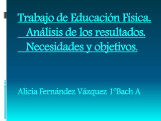 Trabajo de Educación Física.
 Análisis de los resultados.
 Necesidades y objetivos.


Alicia Fernández Vázquez 1ºBach A
 
