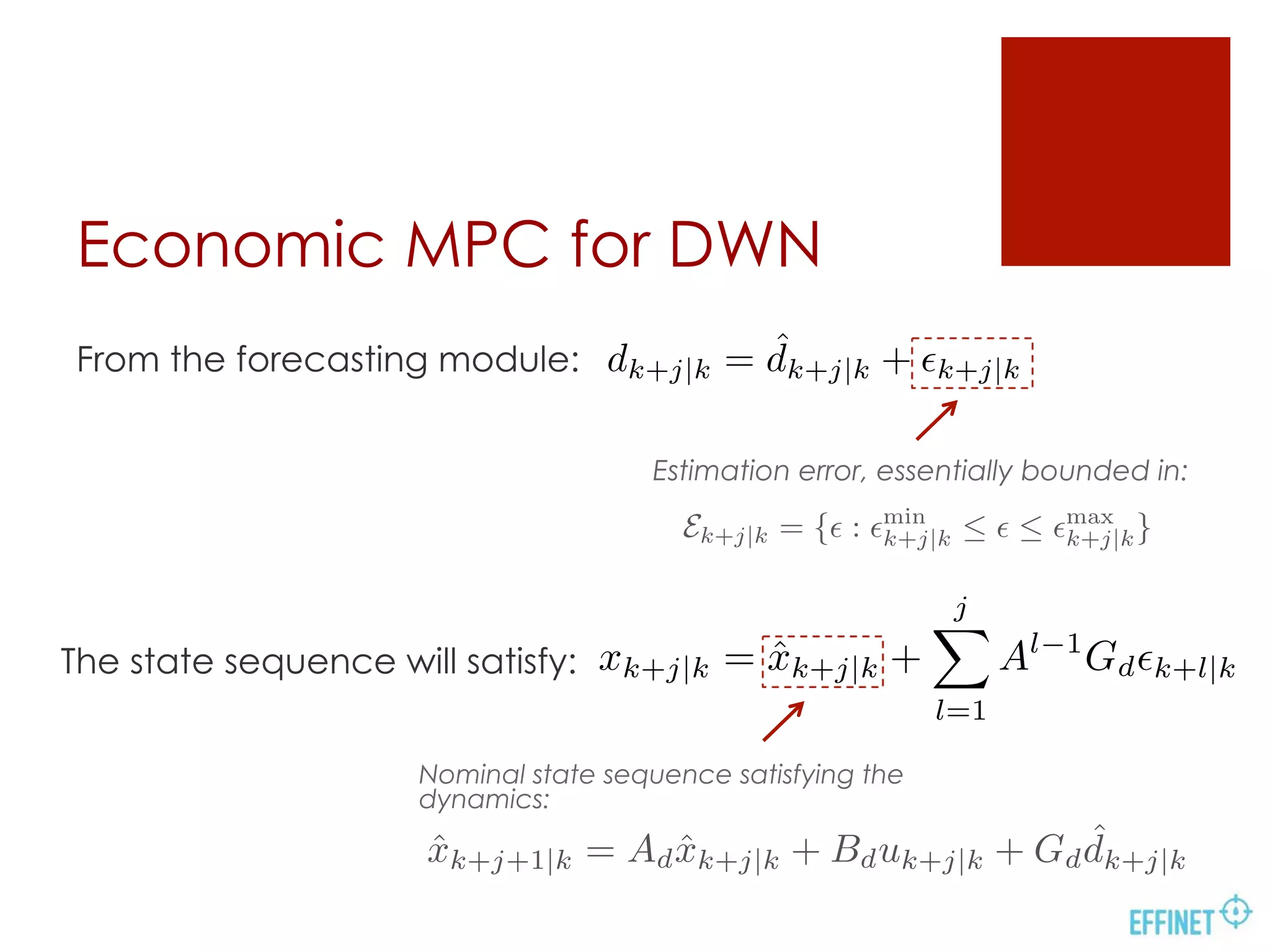 Economic MPC for DWN
From the forecasting module: dk+j|k = ˆdk+j|k + ✏k+j|k
Estimation error, essentially bounded in:
Ek+j|k = {✏ : ✏min
k+j|k  ✏  ✏max
k+j|k}
xk+j|k = ˆxk+j|k +
jX
l=1
Al 1
Gd✏k+l|kThe state sequence will satisfy:
Nominal state sequence satisfying the
dynamics:
ˆxk+j+1|k = Ad ˆxk+j|k + Bduk+j|k + Gd
ˆdk+j|k
 
