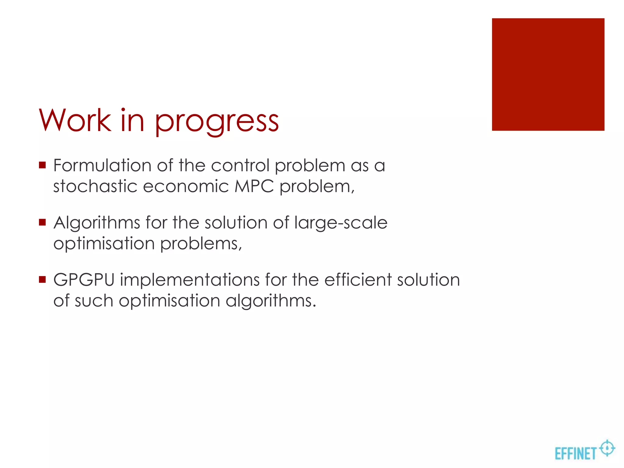 Work in progress
¡  Formulation of the control problem as a
stochastic economic MPC problem,
¡  Algorithms for the solution of large-scale
optimisation problems,
¡  GPGPU implementations for the efficient solution
of such optimisation algorithms.
 