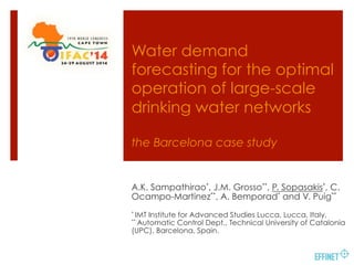 Water demand
forecasting for the optimal
operation of large-scale
drinking water networks
the Barcelona case study
A.K. Sampathirao*, J.M. Grosso**, P. Sopasakis*, C.
Ocampo-Martinez**, A. Bemporad* and V. Puig**
* IMT Institute for Advanced Studies Lucca, Lucca, Italy,
** Automatic Control Dept., Technical University of Catalonia
(UPC), Barcelona, Spain.
 