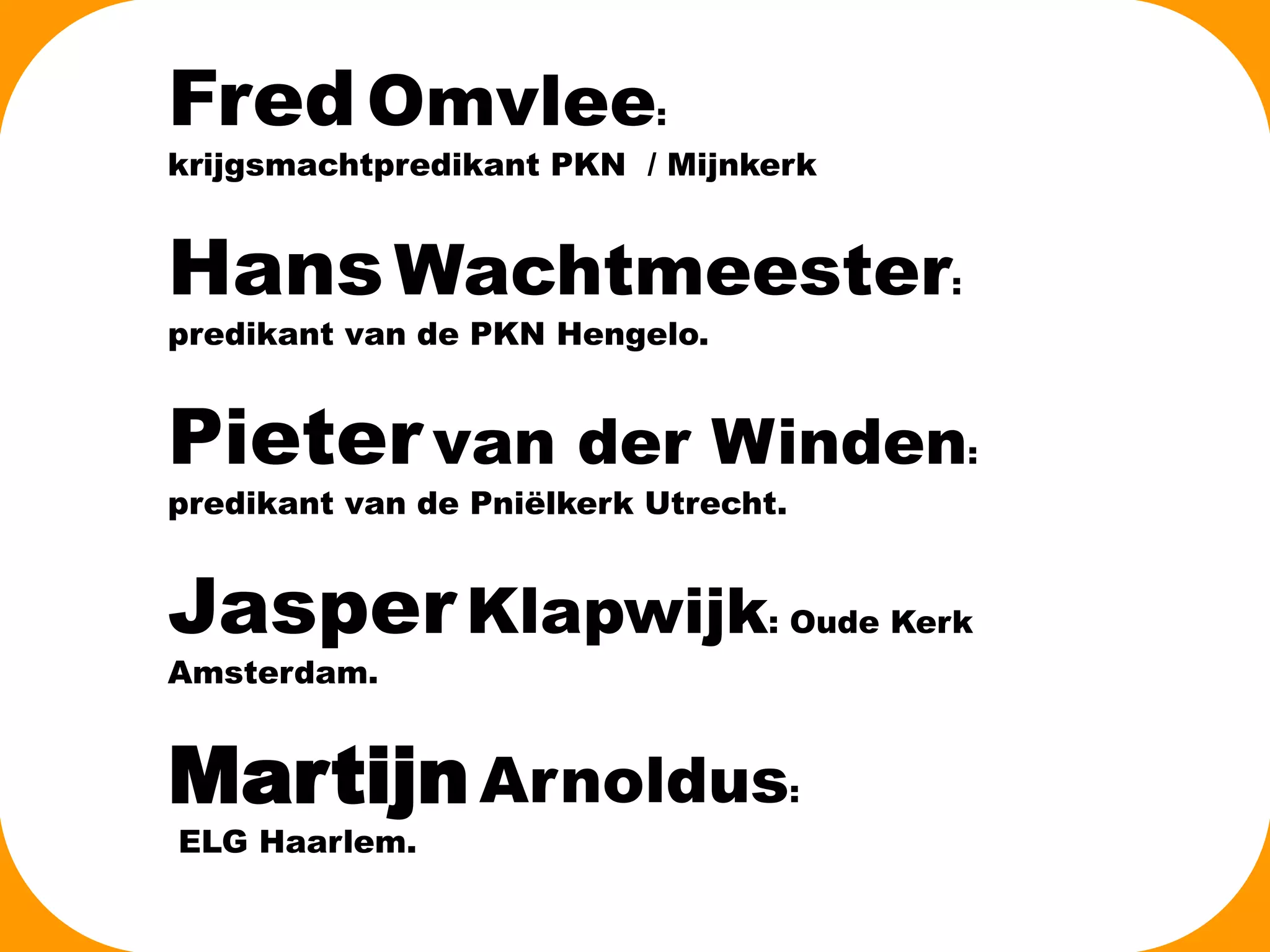 Fred Omvlee:

krijgsmachtpredikant PKN / Mijnkerk

Hans Wachtmeester:
predikant van de PKN Hengelo.

Albrecht Dürer
Pieter van der Winden:
predikant van de Pniëlkerk Utrecht.

Jasper Klapwijk: Oude Kerk
Amsterdam.

Martijn Arnoldus:
ELG Haarlem.

 