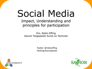 Drs. Robin Effing Saxion Toegepaste Kunst en Techniek Social Media Impact, Understanding and principlesforparticipation Twitter: @robineffing Hashtag #socialpower 