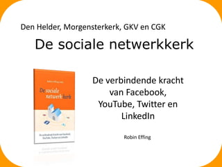 Den Helder, Morgensterkerk, GKV en CGK

De sociale netwerkkerk
De verbindende kracht
van Facebook,
YouTube, Twitter en
LinkedIn
Robin Effing

 