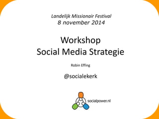 Landelijk Missionair Festival 
8 november 2014 
Workshop 
Social Media Strategie 
Robin Effing 
@socialekerk 
 