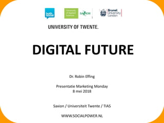 DIGITAL FUTURE
Dr. Robin Effing
Presentatie Marketing Monday
8 mei 2018
Saxion / Universiteit Twente / TIAS
WWW.SOCIALPOWER.NL
 