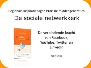 Regionale inspiratiedagen PKN: De middengeneraties

De sociale netwerkkerk
De verbindende kracht
van Facebook,
YouTube, Twitter en
LinkedIn
Robin Effing

 
