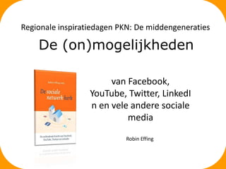 Regionale inspiratiedagen PKN: De middengeneraties

De (on)mogelijkheden
van Facebook,
YouTube, Twitter, LinkedI
n en vele andere sociale
media
Robin Effing

 