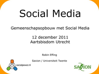 Social Media
Gemeenschapsopbouw met Social Media

         12 december 2011
        Aartsbisdom Utrecht


                 Robin Effing

         Saxion / Universiteit Twente
 