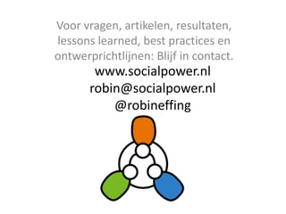 Voor vragen, artikelen, resultaten,
lessons learned, best practices en
ontwerprichtlijnen: Blijf in contact.
        www.socialpower.nl
       robin@socialpower.nl
           @robineffing
 