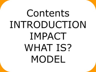Contents
INTRODUCTION
    IMPACT
   WHAT IS?
    MODEL
 