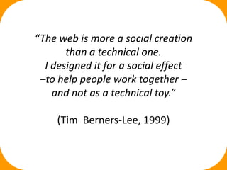 “The web is more a social creation
       than a technical one.
  I designed it for a social effect
 –to help people work together –
    and not as a technical toy.”

     (Tim Berners‐Lee, 1999)
 