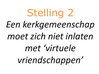 Stelling 2
Een kerkgemeenschap
moet zich niet inlaten
     met ‘virtuele
  vriendschappen’
 