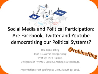Social Media and Political Participation: Are Facebook, Twitter and Youtubedemocratizing our Political Systems? Drs. Robin Effing Prof. Dr. Jos van Hillegersberg Prof. Dr. Theo Huibers University of Twente / Saxion, Enschede Netherlands. Presentation ePart conference Delft, August 30, 2011. @robineffing 