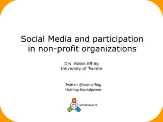 Drs. Robin Effing
University of Twente
Social Media and participation
in non-profit organizations
Twitter: @robineffing
Hashtag #socialpower
 